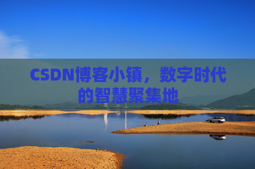 CSDN博客小镇，数字时代的智慧聚集地